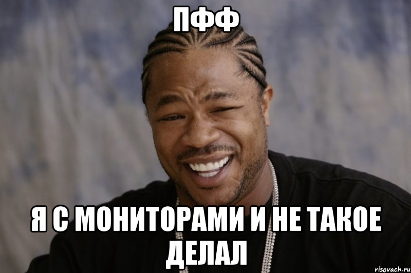 ПФФ Я с мониторами и не такое делал, Мем Xzibit