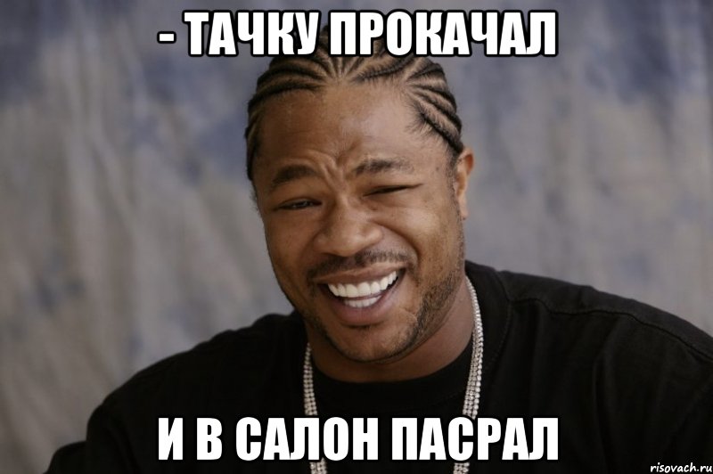 - тачку прокачал и в салон пасрал, Мем Xzibit