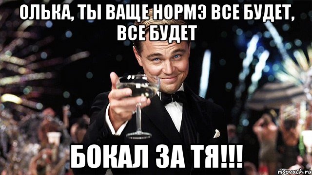 олька, ты ваще нормэ все будет, все будет бокал за тя!!!, Мем Великий Гэтсби (бокал за тех)