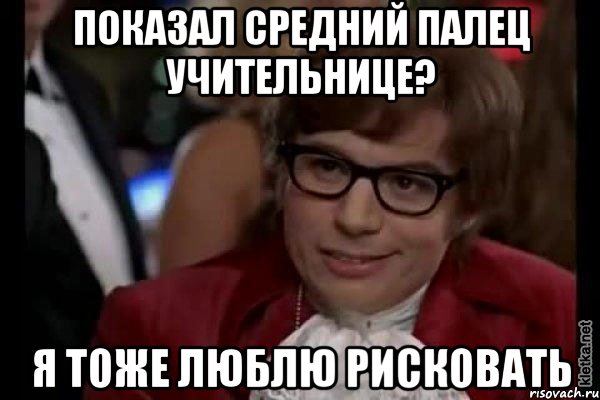 Показал средний палец учительнице? Я тоже люблю рисковать, Мем Остин Пауэрс (я тоже люблю рисковать)