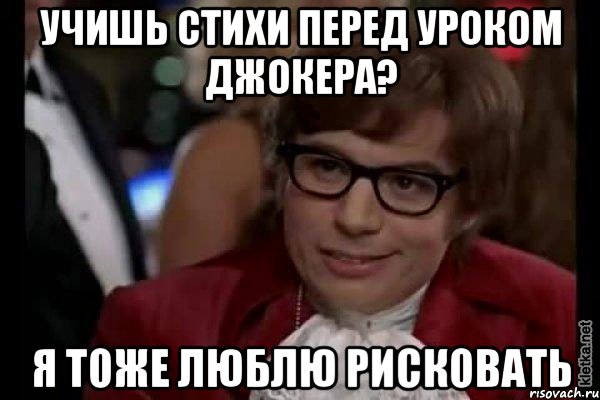 учишь стихи перед уроком джокера? я тоже люблю рисковать, Мем Остин Пауэрс (я тоже люблю рисковать)