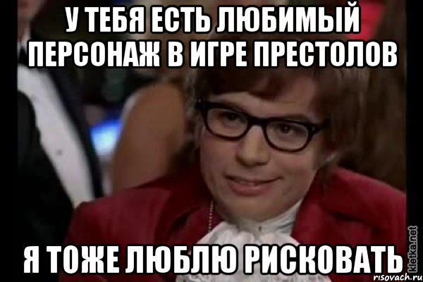 у тебя есть любимый персонаж в игре престолов я тоже люблю рисковать, Мем Остин Пауэрс (я тоже люблю рисковать)