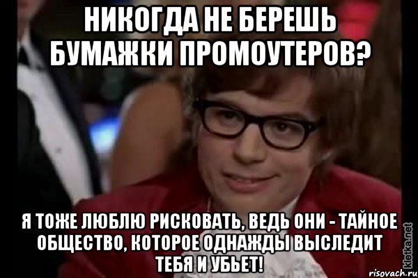 Никогда не берешь бумажки промоутеров? Я тоже люблю рисковать, ведь они - тайное общество, которое однажды выследит тебя и убьет!, Мем Остин Пауэрс (я тоже люблю рисковать)