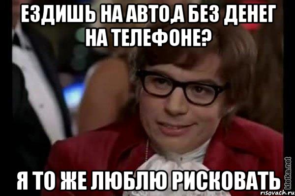 ездишь на авто,а без денег на телефоне? я то же люблю рисковать, Мем Остин Пауэрс (я тоже люблю рисковать)