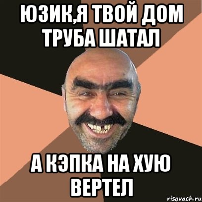 ЮЗИК,Я ТВОЙ ДОМ ТРУБА ШАТАЛ А КЭПКА НА ХУЮ ВЕРТЕЛ, Мем Я твой дом труба шатал