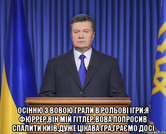  Осінню з Вовою грали в рольові ігри:Я Фюррер,він мій Гітлер.Вова попросив спалити Київ.Дуже цікава гра,граємо досі, Мем Янукович2014