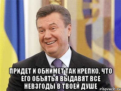  придет и обнимет так крепко, что его объятья выдавят все невзгоды в твоей душе, Мем Янукович