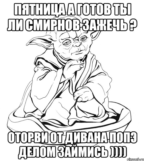 ПЯТНИЦА А ГОТОВ ТЫ ЛИ СМИРНОВ ЗАЖЕЧЬ ? ОТОРВИ ОТ ДИВАНА ПОПЭ ДЕЛОМ ЗАЙМИСЬ ))))