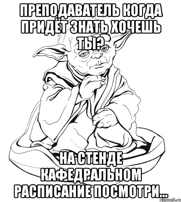 Преподаватель когда придёт знать хочешь ты? На стенде кафедральном расписание посмотри...