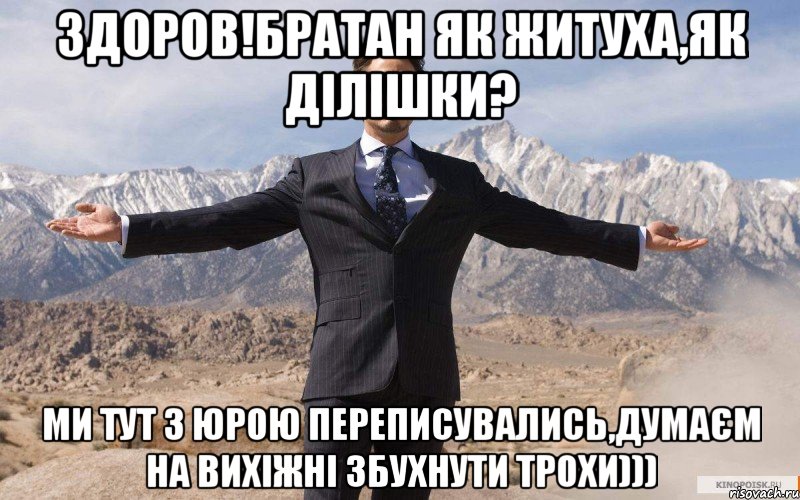 Здоров!братан як житуха,як ділішки? ми тут з юрою переписувались,думаєм на вихіжні збухнути трохи))), Мем железный человек