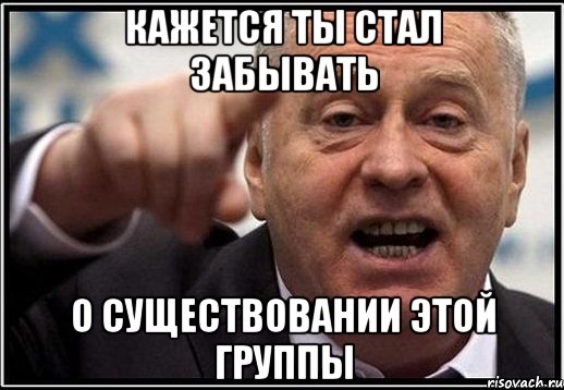 Кажется ты стал забывать о существовании этой группы, Мем жириновский ты