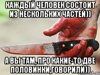 Каждый человек состоит из нескольких частей)) А вы там, про какие-то две половинки,говорили)), Мем жить это боротсяя боротся это