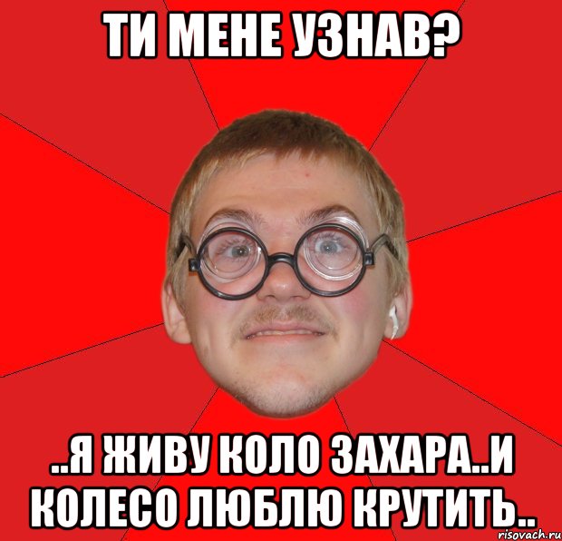 Ти мене узнав? ..я живу коло Захара..и колесо люблю крутить.., Мем Злой Типичный Ботан