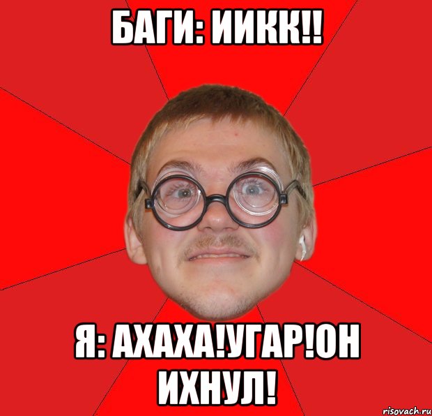 БАГИ: ИИКК!! Я: АХАХА!УГАР!ОН ИХНУЛ!, Мем Злой Типичный Ботан