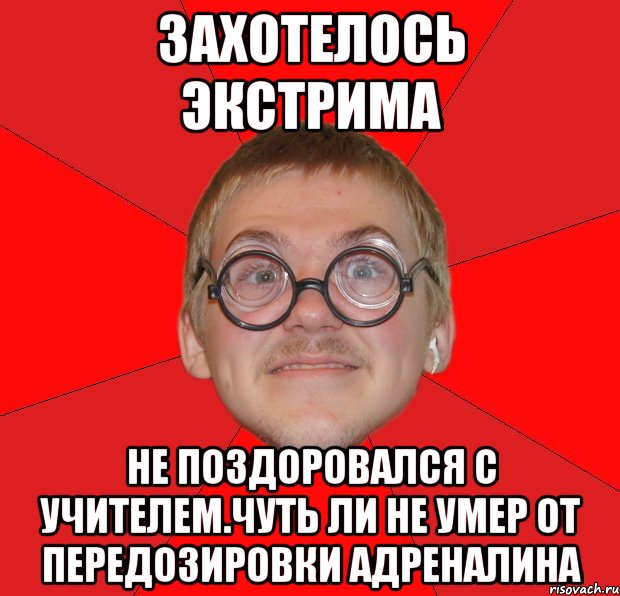 Захотелось экстрима не поздоровался с учителем.чуть ли не умер от передозировки адреналина, Мем Злой Типичный Ботан