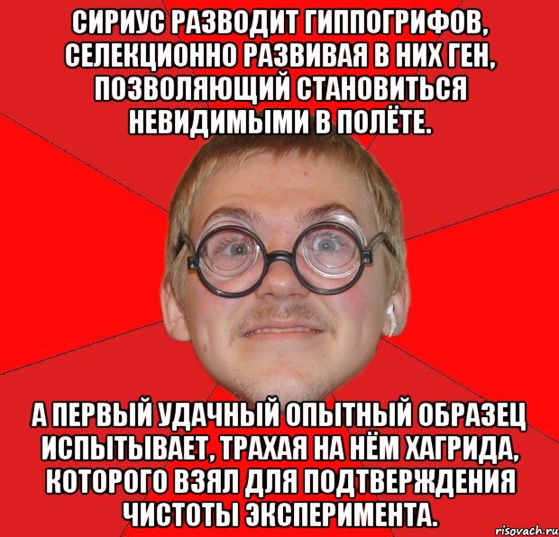 Сириус разводит гиппогрифов, селекционно развивая в них ген, позволяющий становиться невидимыми в полёте. А первый удачный опытный образец испытывает, трахая на нём Хагрида, которого взял для подтверждения чистоты эксперимента., Мем Злой Типичный Ботан