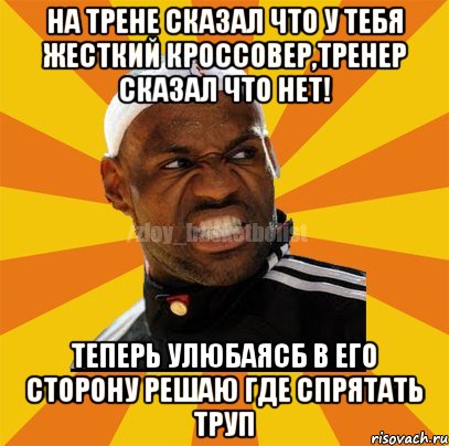 На трене сказал что у тебя жесткий кроссовер,тренер сказал что нет! Теперь улюбаясб в его сторону решаю где спрятать труп, Мем ЗЛОЙ БАСКЕТБОЛИСТ