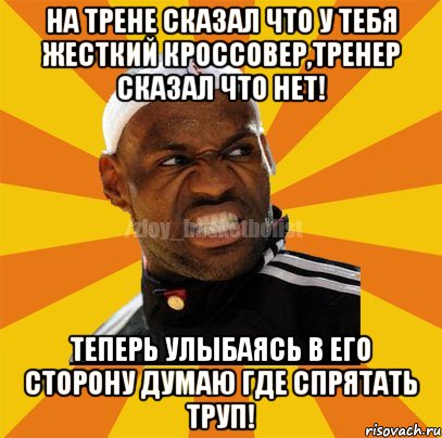 На трене сказал что у тебя жесткий кроссовер,тренер сказал что нет! Теперь улыбаясь в его сторону думаю где спрятать труп!, Мем ЗЛОЙ БАСКЕТБОЛИСТ