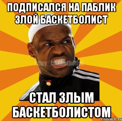 ПОДПИСАЛСЯ НА ПАБЛИК ЗЛОЙ БАСКЕТБОЛИСТ СТАЛ ЗЛЫМ БАСКЕТБОЛИСТОМ, Мем ЗЛОЙ БАСКЕТБОЛИСТ