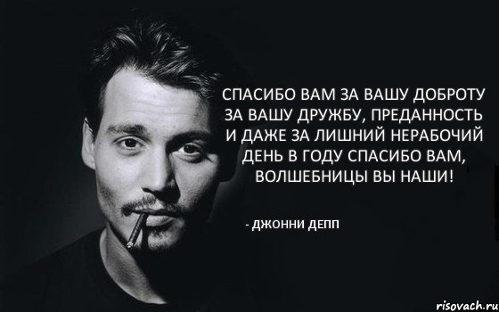 Спасибо вам за вашу доброту За вашу дружбу, преданность и даже За лишний нерабочий день в году Спасибо вам, волшебницы вы наши! - Джонни Депп, Комикс Джонни Дэпп