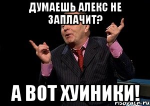 думаешь Алекс не заплачит? А вот хуиники!