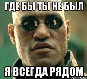 Я всегда здесь. Где ты был Мем. Где бы ты не был я всегда рядом.