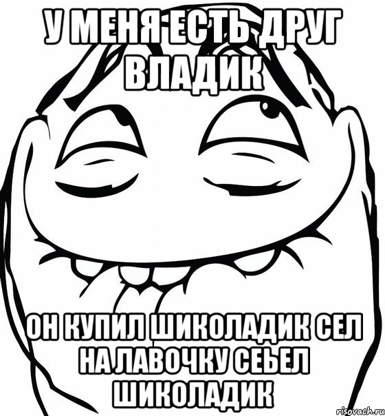 у меня есть друг владик он купил шиколадик сел на лавочку сеьел шиколадик, Мем  аааа