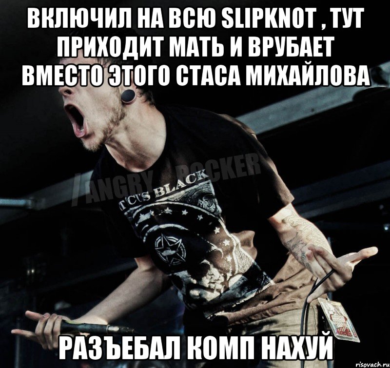 Включил на всю Slipknot , тут приходит мать и врубает вместо этого Стаса Михайлова Разъебал комп нахуй, Мем Агрессивный Рокер