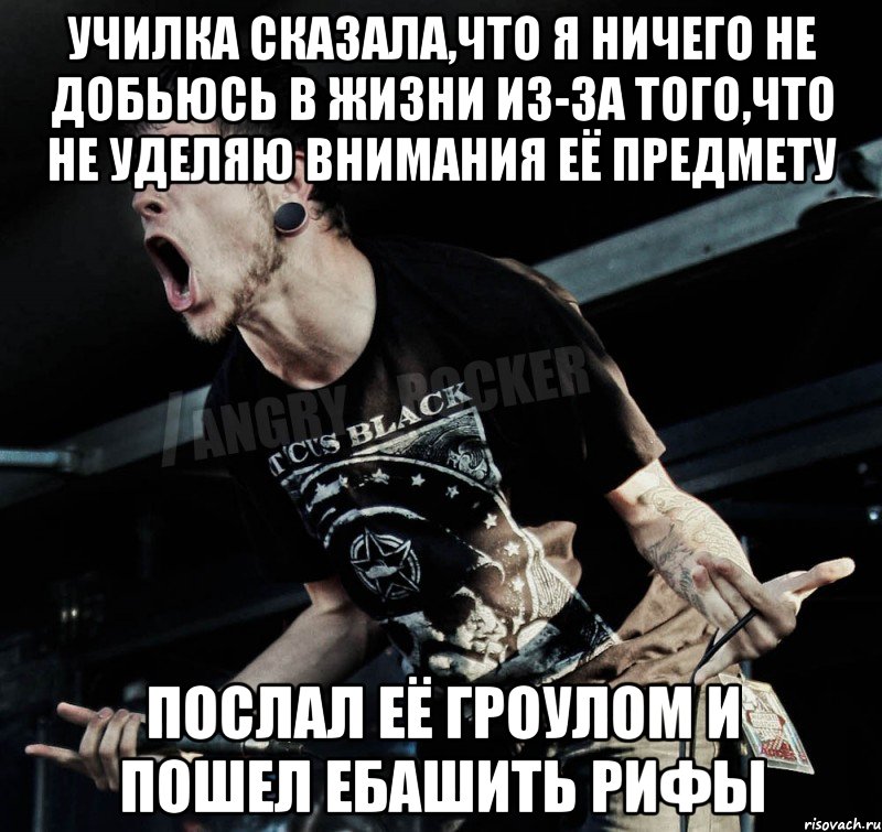 Училка сказала,что я ничего не добьюсь в жизни из-за того,что не уделяю внимания её предмету послал её гроулом и пошел ебашить рифы, Мем Агрессивный Рокер