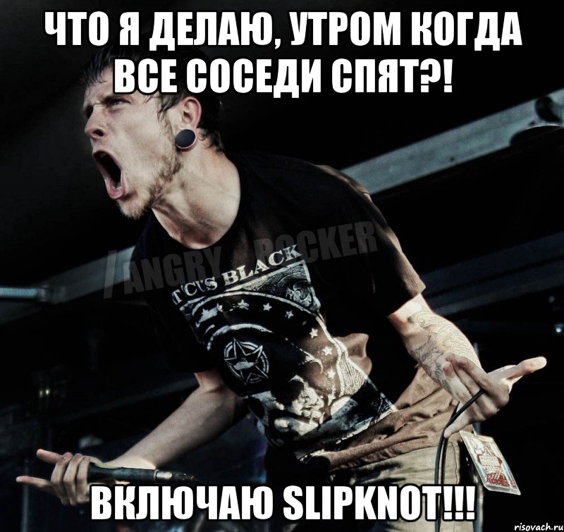 Что я делаю, утром когда все соседи спят?! Включаю Slipknot!!!