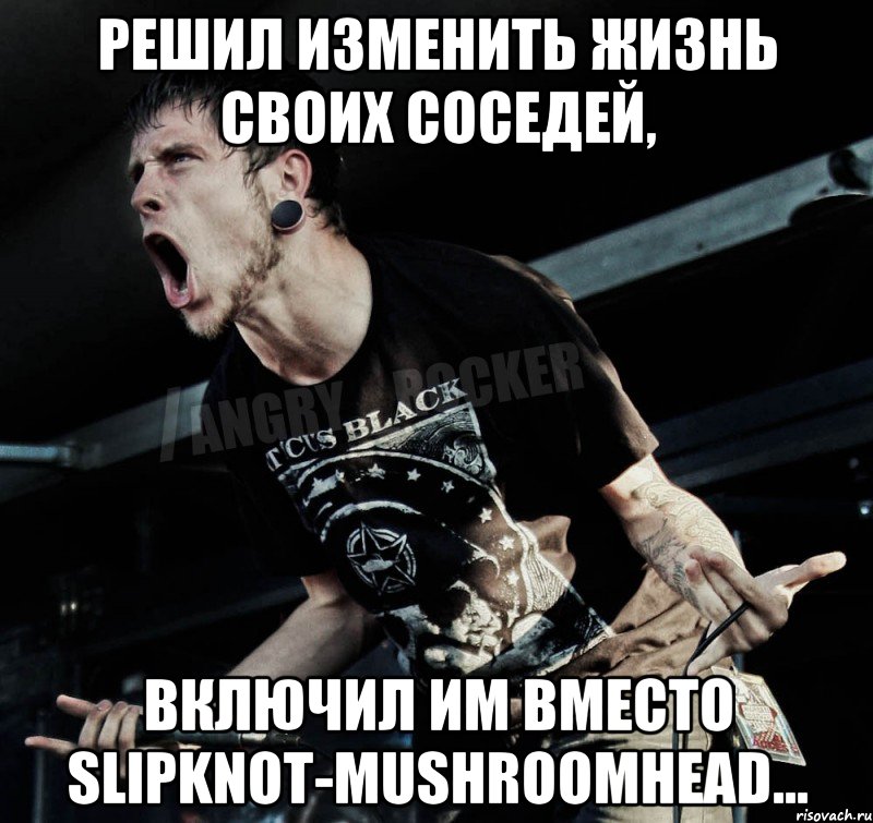 Решил изменить жизнь своих соседей, включил им вместо SlipknoT-Mushroomhead..., Мем Агрессивный Рокер