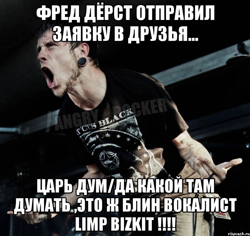 Фред Дёрст отправил заявку в друзья... Царь дум/ДА КАКОЙ ТАМ ДУМАТЬ ,ЭТО Ж БЛИН ВОКАЛИСТ LIMP BIZKIT !!!!, Мем Агрессивный Рокер