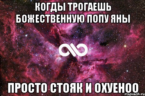 когды трогаешь божественную попу Яны просто стояк и охуеноо, Мем офигенно