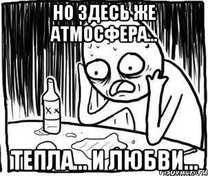 Но здесь же атмосфера... Тепла... и любви...