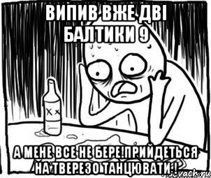 ВИПИВ ВЖЕ ДВІ БАЛТИКИ 9 А МЕНЕ ВСЕ НЕ БЕРЕ!ПРИЙДЕТЬСЯ НА ТВЕРЕЗО ТАНЦЮВАТИ !