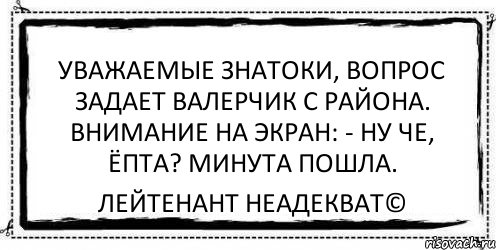 Минута пошла. Вопрос задает Валерчик с района. Уважаемые знатоки вопрос задает Валерчик с района. Валерчик. Уважаемые знатоки анекдоты.