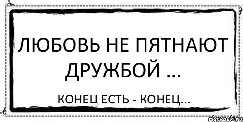 Не любите и не любимы будете. Любовь не пятнают дружбой конец есть. Любовь не пятнают дружбой. Любовь не марают дружбой конец есть конец. Не ПЯТНАЙТЕ любовь дружбой.