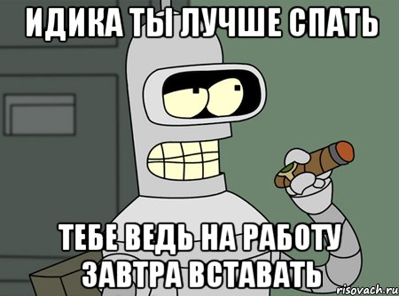 ИДИКА ТЫ ЛУЧШЕ СПАТЬ ТЕБЕ ВЕДЬ НА РАБОТУ ЗАВТРА ВСТАВАТЬ, Мем бендер родригес