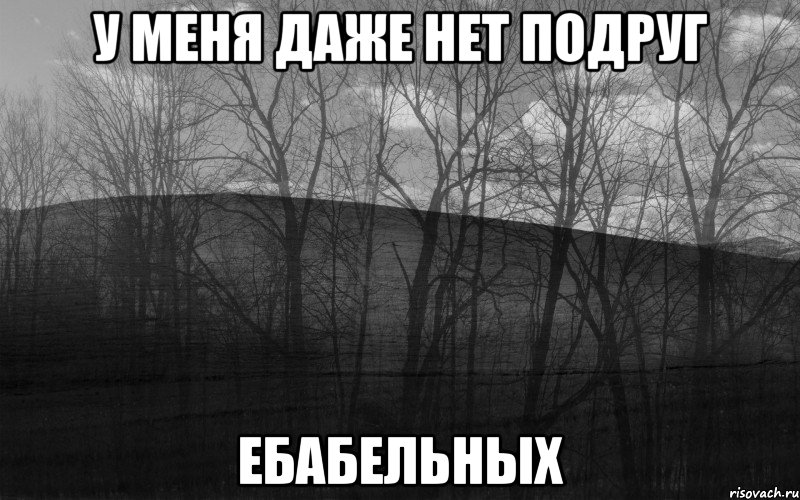 У меня даже нет подруг ебабельных