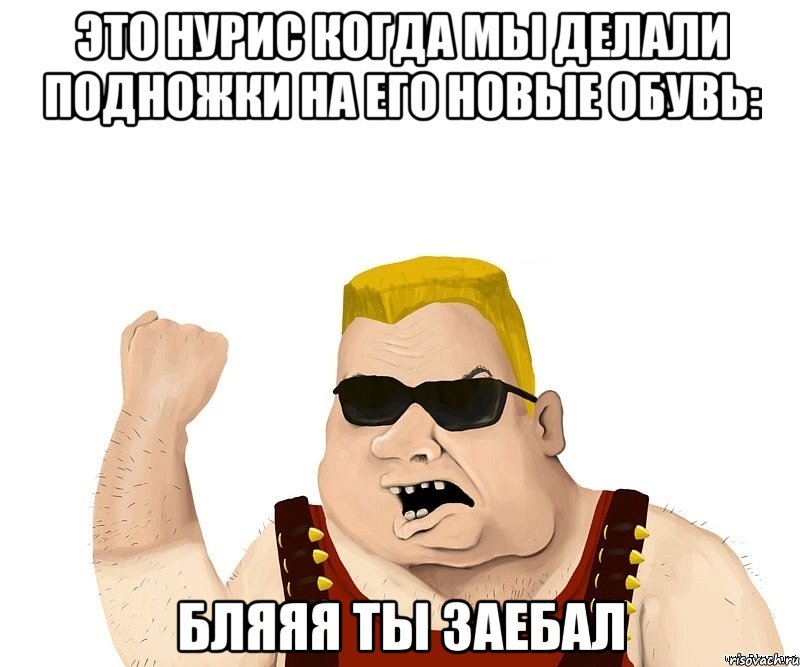 Это нурис когда мы делали подножки на его новые обувь: Бляяя ты заебал, Мем Боевой мужик блеать