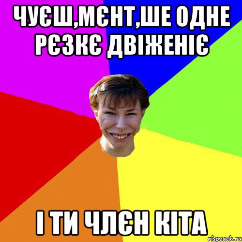 чуєш,мєнт,ше одне рєзкє двіженіє і ти члєн кіта