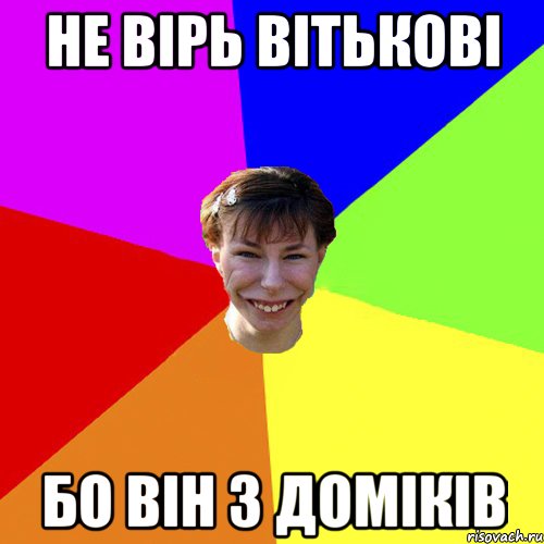 Не вірь Вітькові бо він з доміків