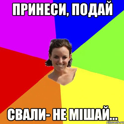 Принести подать. Принеси Подай. Принеси Подай Мем. Подай принеси поговорка. Подай принеси пошел нафиг не мешай.