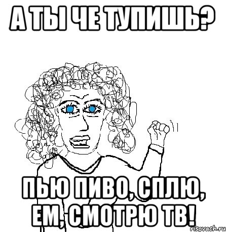 А ты че тупишь? Пью пиво, сплю, ем, смотрю тв!, Мем Будь бабой-блеадь