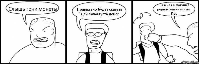 Слышь гони монеты Правильно будет сказать "Дай пожалуста денег" Ты мне че матушка родная жизни учить?! Пес., Комикс Быдло и школьник