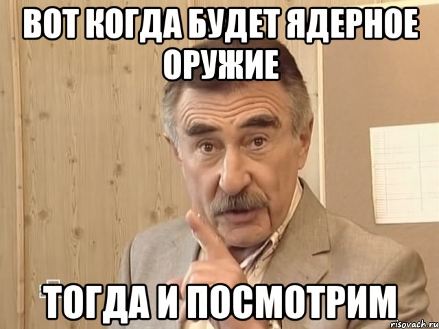 вот когда будет ядерное оружие тогда и посмотрим, Мем Каневский (Но это уже совсем другая история)