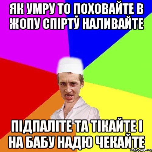 як умру то поховайте в жопу спірту наливайте підпаліте та тікайте і на бабу надю чекайте