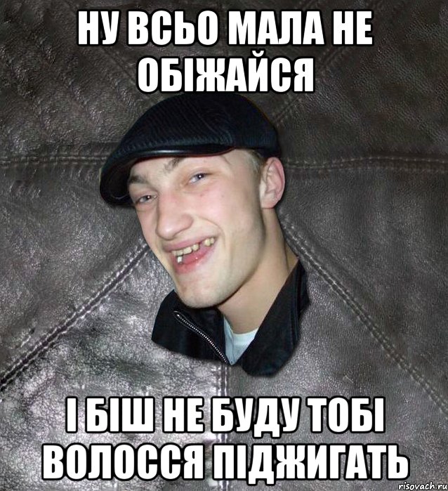 ну всьо мала не обіжайся і біш не буду тобі волосся піджигать, Мем Тут Апасна