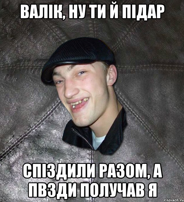 Валік, ну ти й підар спіздили разом, а пвзди получав я, Мем Тут Апасна