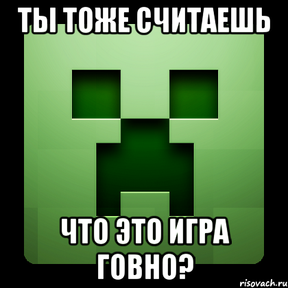 ТЫ ТОЖЕ СЧИТАЕШЬ ЧТО ЭТО ИГРА ГОВНО?, Мем Creeper